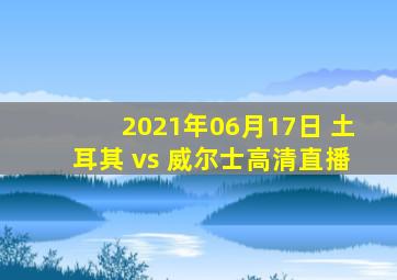 2021年06月17日 土耳其 vs 威尔士高清直播